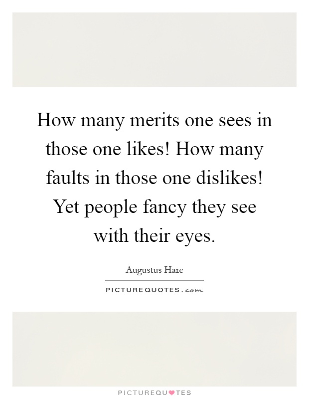 How many merits one sees in those one likes! How many faults in those one dislikes! Yet people fancy they see with their eyes Picture Quote #1