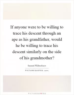 If anyone were to be willing to trace his descent through an ape as his grandfather, would he be willing to trace his descent similarly on the side of his grandmother? Picture Quote #1