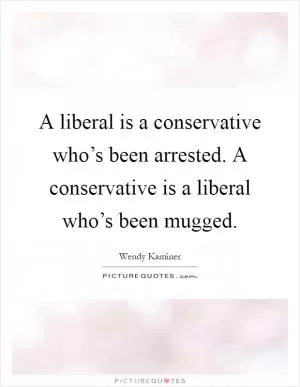A liberal is a conservative who’s been arrested. A conservative is a liberal who’s been mugged Picture Quote #1