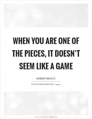 When you are one of the pieces, it doesn’t seem like a game Picture Quote #1