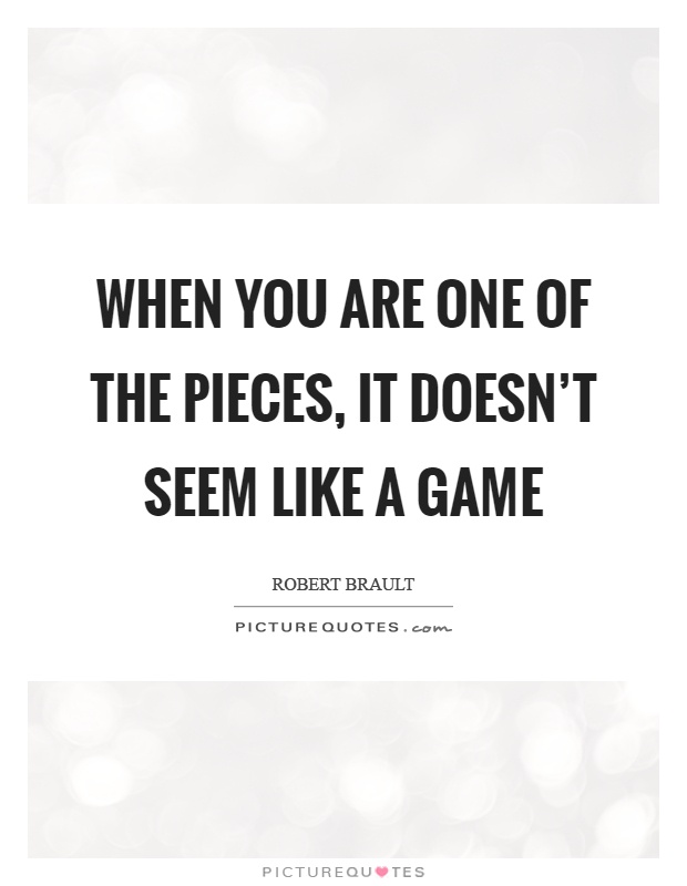 When you are one of the pieces, it doesn't seem like a game Picture Quote #1