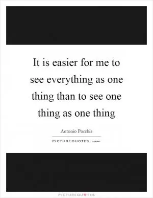 It is easier for me to see everything as one thing than to see one thing as one thing Picture Quote #1