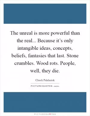 The unreal is more powerful than the real... Because it’s only intangible ideas, concepts, beliefs, fantasies that last. Stone crumbles. Wood rots. People, well, they die Picture Quote #1