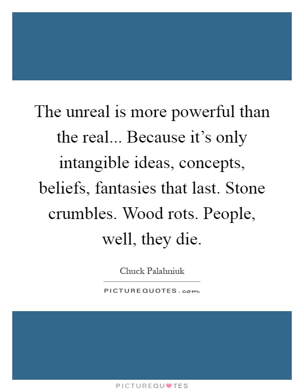 The unreal is more powerful than the real... Because it's only intangible ideas, concepts, beliefs, fantasies that last. Stone crumbles. Wood rots. People, well, they die Picture Quote #1