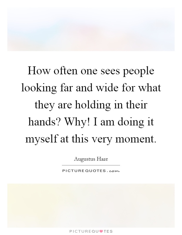 How often one sees people looking far and wide for what they are holding in their hands? Why! I am doing it myself at this very moment Picture Quote #1