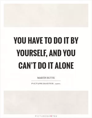 You have to do it by yourself, and you can’t do it alone Picture Quote #1