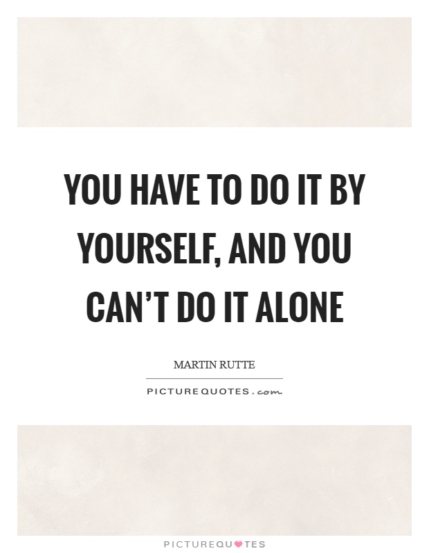 You have to do it by yourself, and you can't do it alone Picture Quote #1
