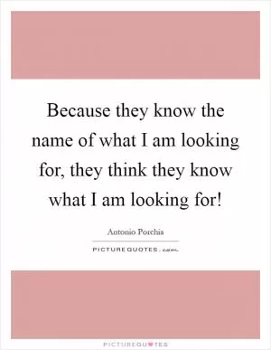 Because they know the name of what I am looking for, they think they know what I am looking for! Picture Quote #1