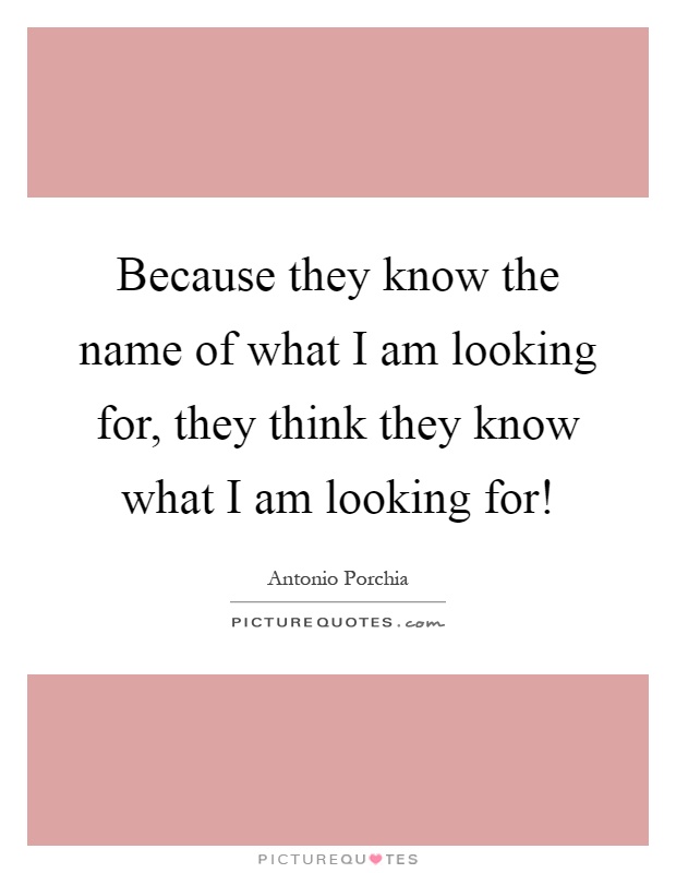 Because they know the name of what I am looking for, they think they know what I am looking for! Picture Quote #1