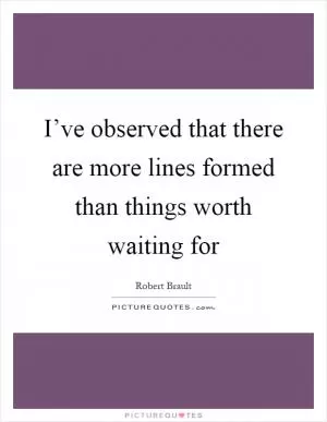 I’ve observed that there are more lines formed than things worth waiting for Picture Quote #1