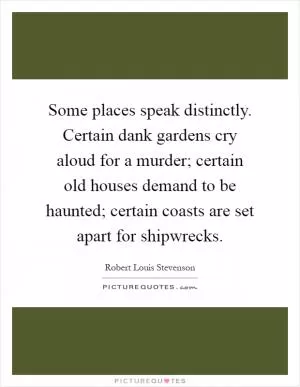 Some places speak distinctly. Certain dank gardens cry aloud for a murder; certain old houses demand to be haunted; certain coasts are set apart for shipwrecks Picture Quote #1