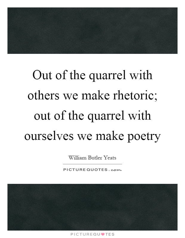 Out of the quarrel with others we make rhetoric; out of the quarrel with ourselves we make poetry Picture Quote #1