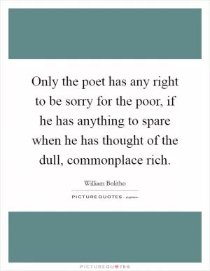 Only the poet has any right to be sorry for the poor, if he has anything to spare when he has thought of the dull, commonplace rich Picture Quote #1