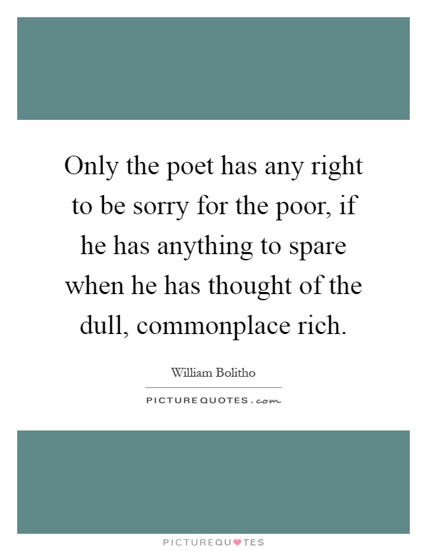 Only the poet has any right to be sorry for the poor, if he has anything to spare when he has thought of the dull, commonplace rich Picture Quote #1