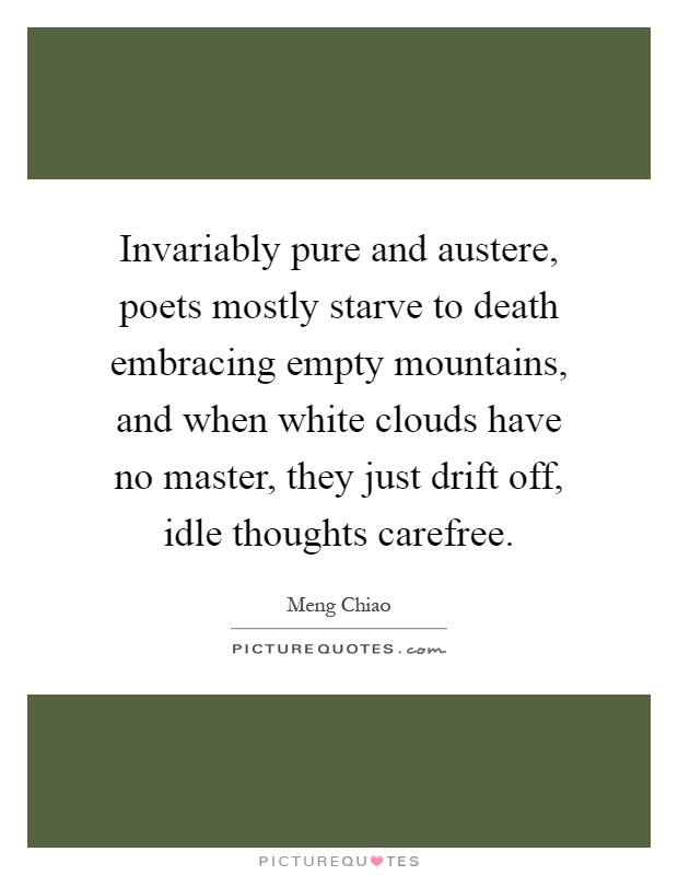 Invariably pure and austere, poets mostly starve to death embracing empty mountains, and when white clouds have no master, they just drift off, idle thoughts carefree Picture Quote #1