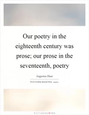 Our poetry in the eighteenth century was prose; our prose in the seventeenth, poetry Picture Quote #1