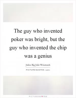 The guy who invented poker was bright, but the guy who invented the chip was a genius Picture Quote #1