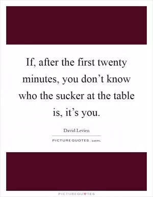 If, after the first twenty minutes, you don’t know who the sucker at the table is, it’s you Picture Quote #1