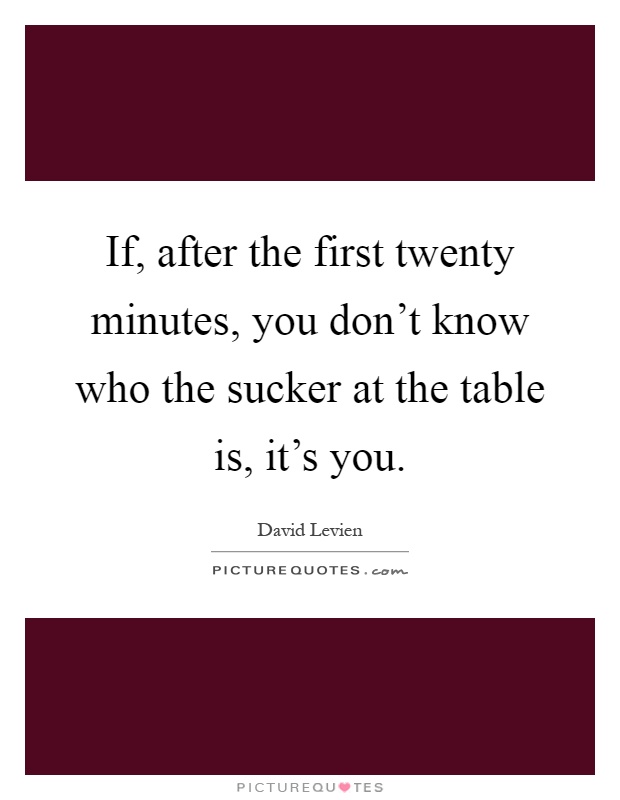 If, after the first twenty minutes, you don't know who the sucker at the table is, it's you Picture Quote #1
