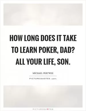 How long does it take to learn poker, dad? All your life, son Picture Quote #1