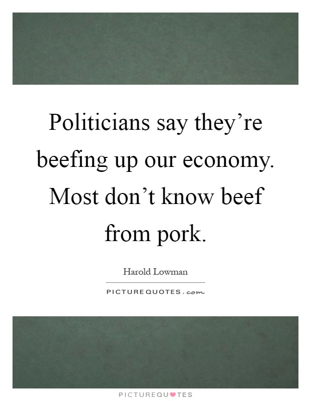 Politicians say they're beefing up our economy. Most don't know beef from pork Picture Quote #1