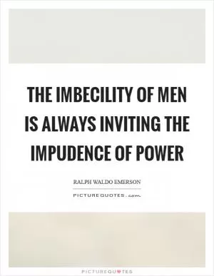 The imbecility of men is always inviting the impudence of power Picture Quote #1