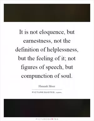 It is not eloquence, but earnestness, not the definition of helplessness, but the feeling of it; not figures of speech, but compunction of soul Picture Quote #1