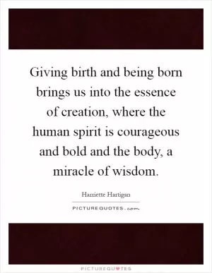 Giving birth and being born brings us into the essence of creation, where the human spirit is courageous and bold and the body, a miracle of wisdom Picture Quote #1
