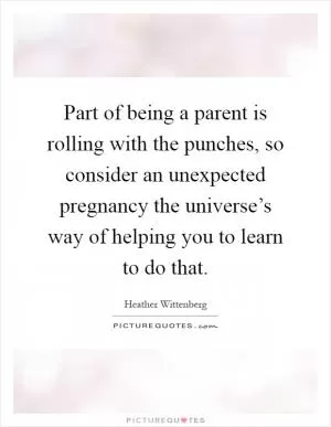 Part of being a parent is rolling with the punches, so consider an unexpected pregnancy the universe’s way of helping you to learn to do that Picture Quote #1