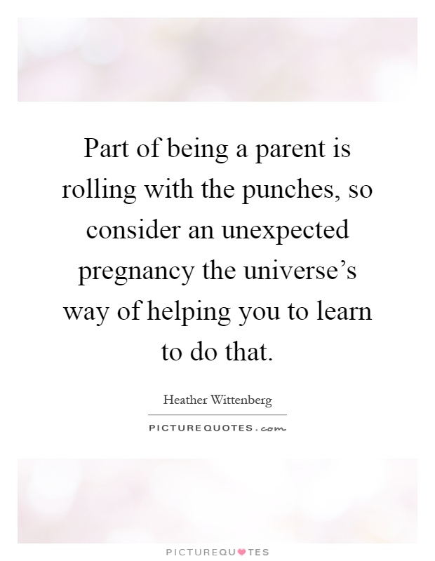 Part of being a parent is rolling with the punches, so consider an unexpected pregnancy the universe's way of helping you to learn to do that Picture Quote #1