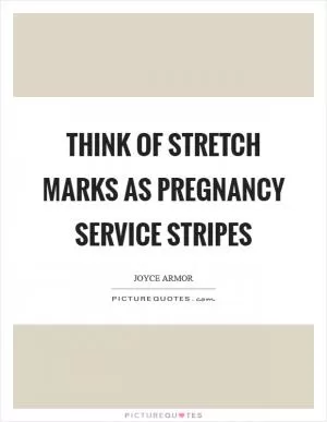 Think of stretch marks as pregnancy service stripes Picture Quote #1