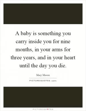 A baby is something you carry inside you for nine months, in your arms for three years, and in your heart until the day you die Picture Quote #1