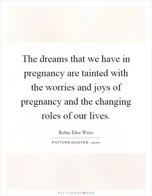 The dreams that we have in pregnancy are tainted with the worries and joys of pregnancy and the changing roles of our lives Picture Quote #1
