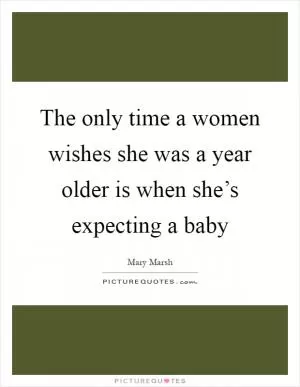 The only time a women wishes she was a year older is when she’s expecting a baby Picture Quote #1