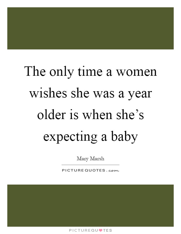 The only time a women wishes she was a year older is when she's expecting a baby Picture Quote #1