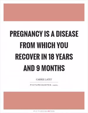 Pregnancy is a disease from which you recover in 18 years and 9 months Picture Quote #1