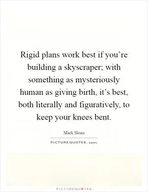 Rigid plans work best if you’re building a skyscraper; with something as mysteriously human as giving birth, it’s best, both literally and figuratively, to keep your knees bent Picture Quote #1