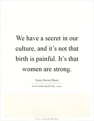 We have a secret in our culture, and it’s not that birth is painful. It’s that women are strong Picture Quote #1