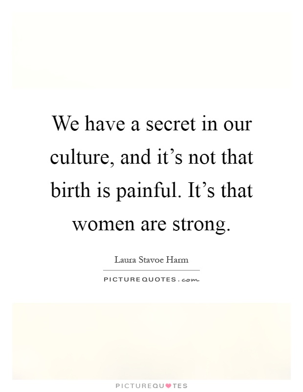 We have a secret in our culture, and it's not that birth is painful. It's that women are strong Picture Quote #1