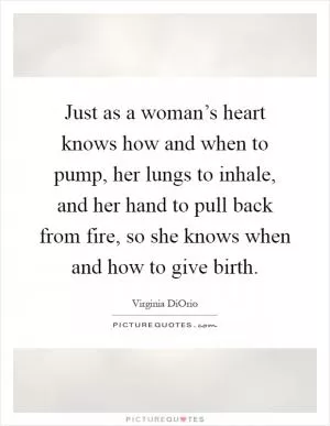 Just as a woman’s heart knows how and when to pump, her lungs to inhale, and her hand to pull back from fire, so she knows when and how to give birth Picture Quote #1