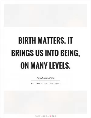Birth matters. It brings us into being, on many levels Picture Quote #1