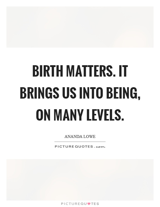 Birth matters. It brings us into being, on many levels Picture Quote #1