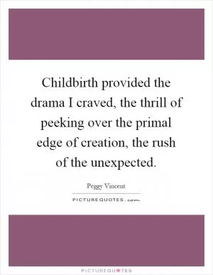 Childbirth provided the drama I craved, the thrill of peeking over the primal edge of creation, the rush of the unexpected Picture Quote #1