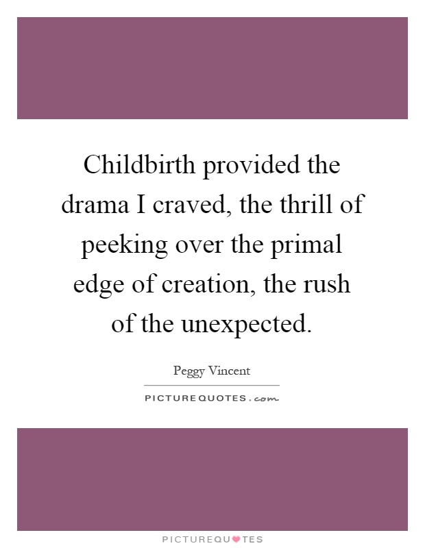 Childbirth provided the drama I craved, the thrill of peeking over the primal edge of creation, the rush of the unexpected Picture Quote #1
