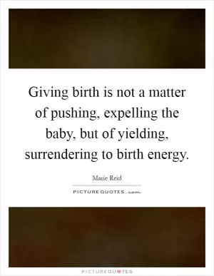 Giving birth is not a matter of pushing, expelling the baby, but of yielding, surrendering to birth energy Picture Quote #1