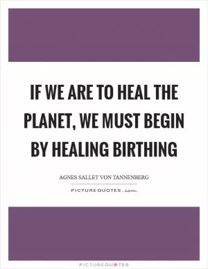If we are to heal the planet, we must begin by healing birthing Picture Quote #1