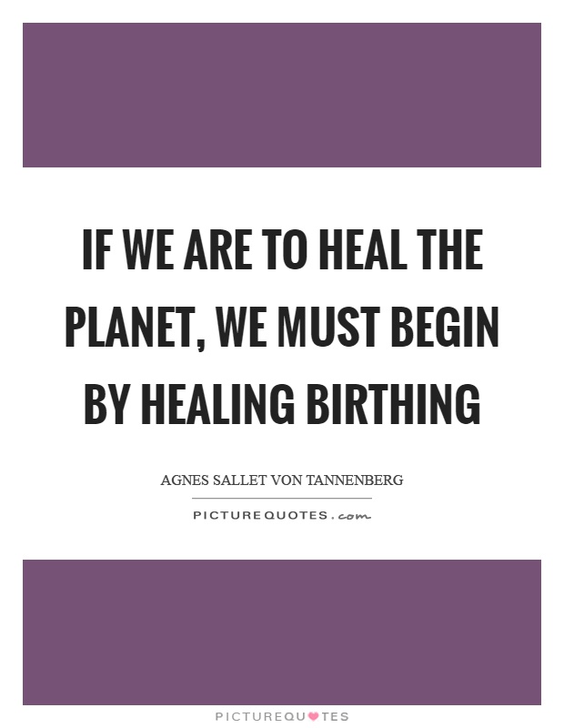 If we are to heal the planet, we must begin by healing birthing Picture Quote #1