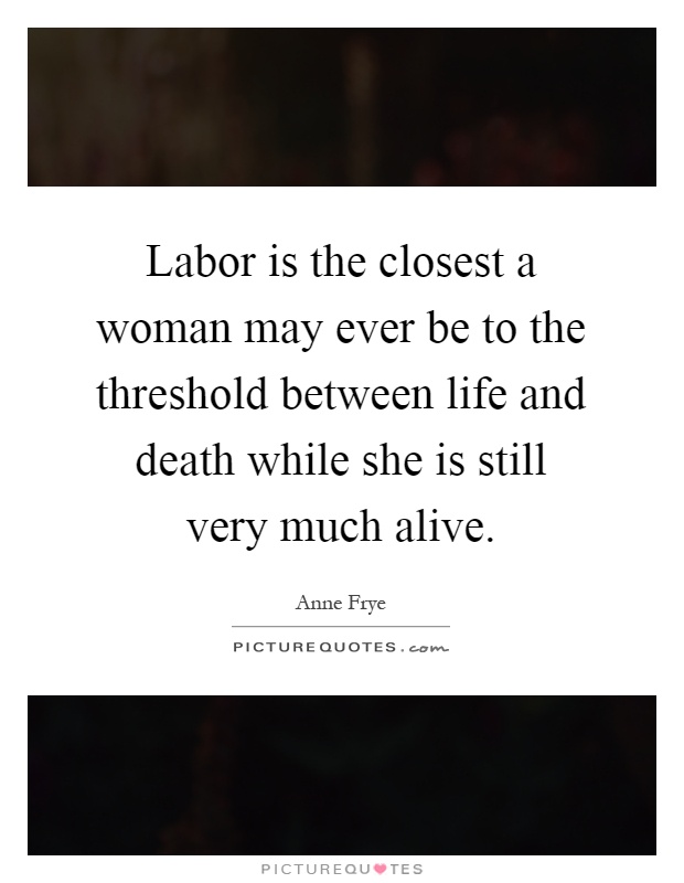 Labor is the closest a woman may ever be to the threshold between life and death while she is still very much alive Picture Quote #1