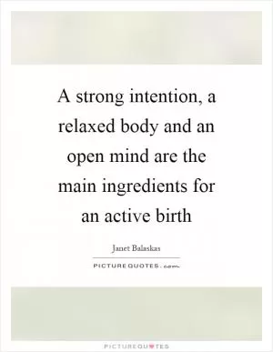 A strong intention, a relaxed body and an open mind are the main ingredients for an active birth Picture Quote #1