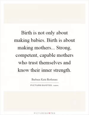 Birth is not only about making babies. Birth is about making mothers... Strong, competent, capable mothers who trust themselves and know their inner strength Picture Quote #1